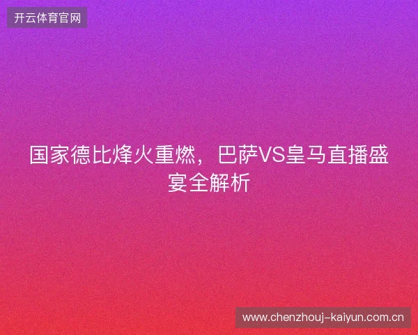 国家德比烽火重燃，巴萨VS皇马直播盛宴全解析