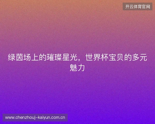 绿茵场上的璀璨星光，世界杯宝贝的多元魅力